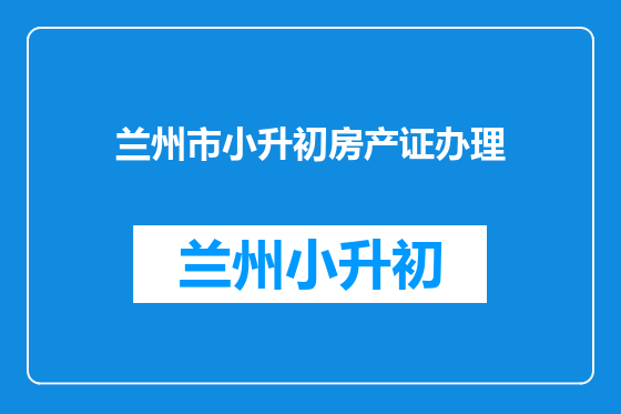 兰州市小升初房产证办理