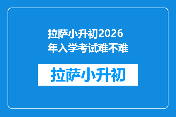 拉萨小升初2026年入学考试难不难